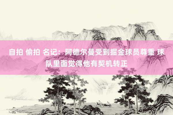 自拍 偷拍 名记：阿德尔曼受到掘金球员尊重 球队里面觉得他有契机转正