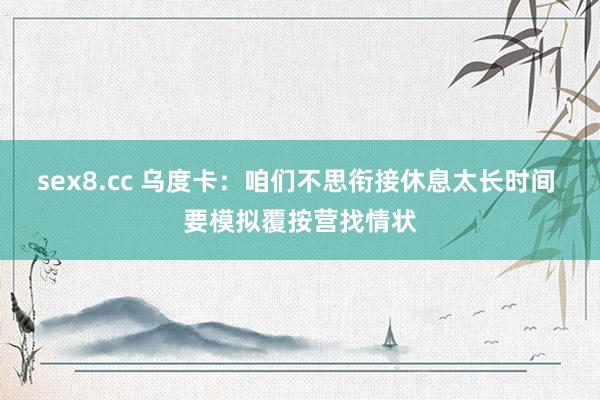 sex8.cc 乌度卡：咱们不思衔接休息太长时间 要模拟覆按营找情状
