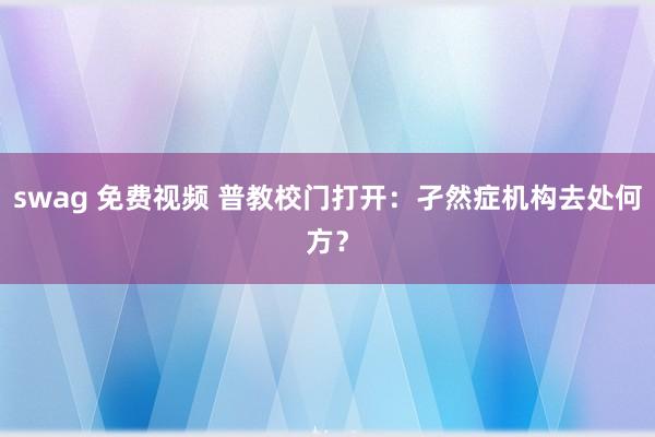 swag 免费视频 普教校门打开：孑然症机构去处何方？