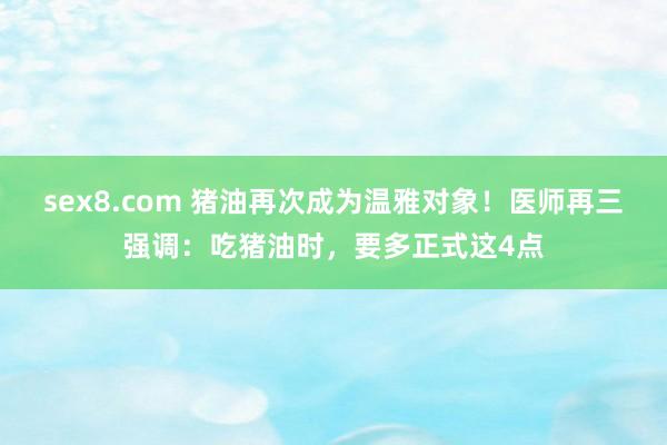sex8.com 猪油再次成为温雅对象！医师再三强调：吃猪油时，要多正式这4点