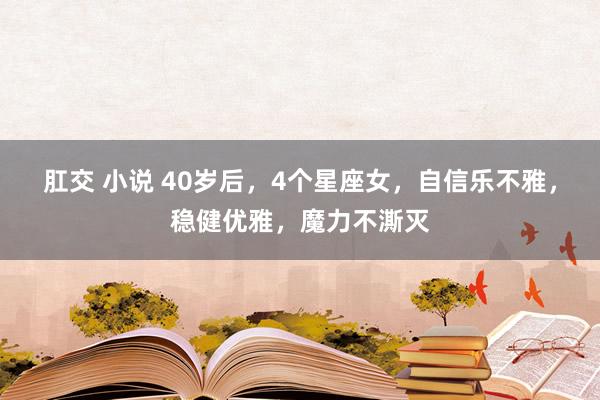 肛交 小说 40岁后，4个星座女，自信乐不雅，稳健优雅，魔力不澌灭