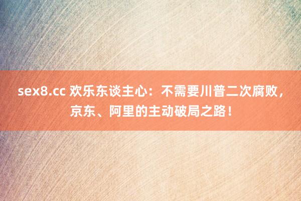 sex8.cc 欢乐东谈主心：不需要川普二次腐败，京东、阿里的主动破局之路！
