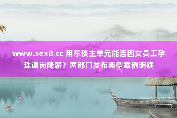 www.sex8.cc 用东谈主单元能否因女员工孕珠调岗降薪？两部门发布典型案例明确