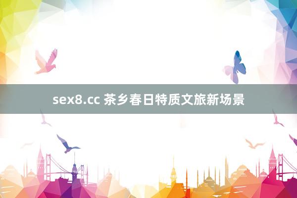 sex8.cc 茶乡春日特质文旅新场景