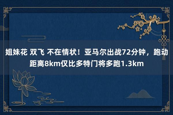 姐妹花 双飞 不在情状！亚马尔出战72分钟，跑动距离8km仅比多特门将多跑1.3km
