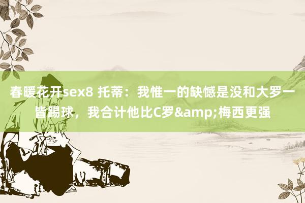春暖花开sex8 托蒂：我惟一的缺憾是没和大罗一皆踢球，我合计他比C罗&梅西更强