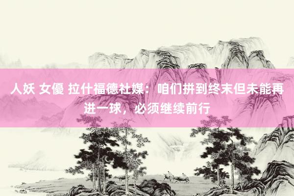人妖 女優 拉什福德社媒：咱们拼到终末但未能再进一球，必须继续前行