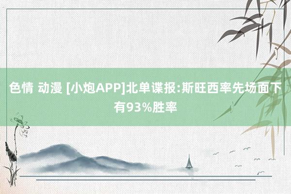 色情 动漫 [小炮APP]北单谍报:斯旺西率先场面下有93%胜率