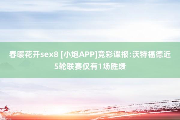 春暖花开sex8 [小炮APP]竞彩谍报:沃特福德近5轮联赛仅有1场胜绩