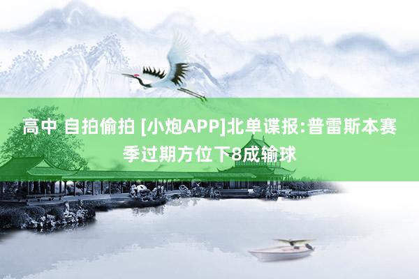 高中 自拍偷拍 [小炮APP]北单谍报:普雷斯本赛季过期方位下8成输球