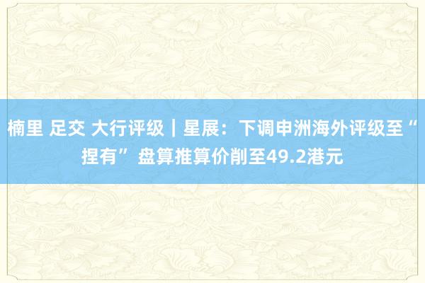 楠里 足交 大行评级｜星展：下调申洲海外评级至“捏有” 盘算推算价削至49.2港元