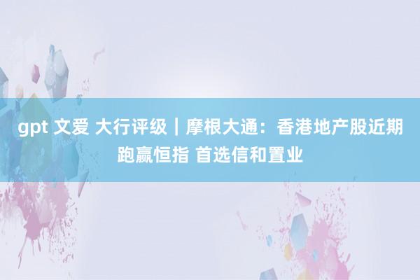 gpt 文爱 大行评级｜摩根大通：香港地产股近期跑赢恒指 首选信和置业