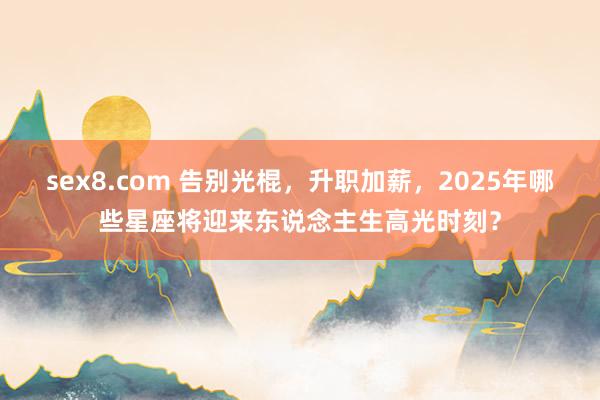 sex8.com 告别光棍，升职加薪，2025年哪些星座将迎来东说念主生高光时刻？