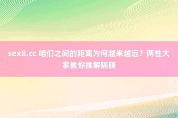 sex8.cc 咱们之间的距离为何越来越远？两性大家教你排解隔膜