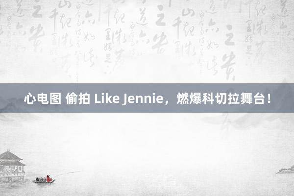 心电图 偷拍 Like Jennie，燃爆科切拉舞台！