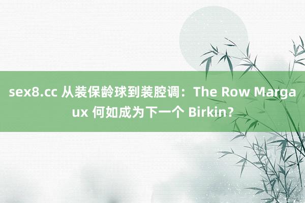 sex8.cc 从装保龄球到装腔调：The Row Margaux 何如成为下一个 Birkin？