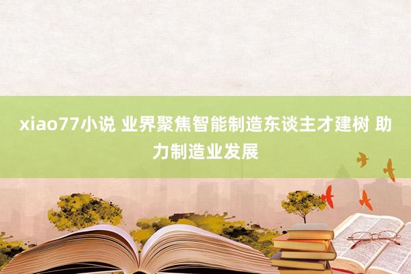 xiao77小说 业界聚焦智能制造东谈主才建树 助力制造业发展