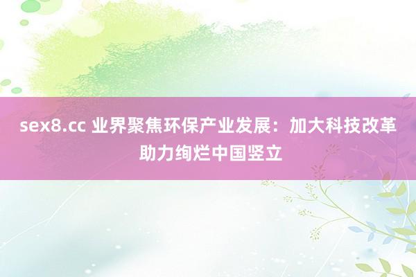 sex8.cc 业界聚焦环保产业发展：加大科技改革 助力绚烂中国竖立
