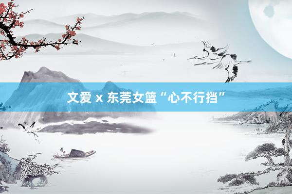 文爱 x 东莞女篮“心不行挡”