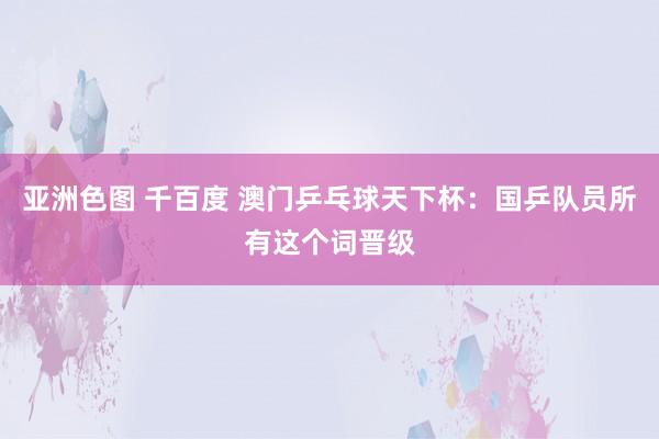 亚洲色图 千百度 澳门乒乓球天下杯：国乒队员所有这个词晋级