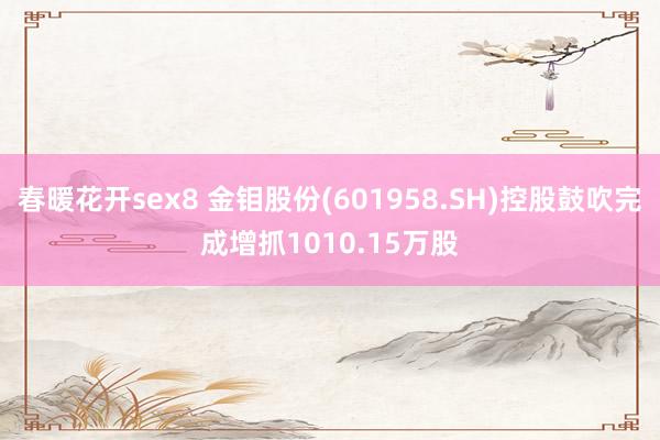 春暖花开sex8 金钼股份(601958.SH)控股鼓吹完成增抓1010.15万股