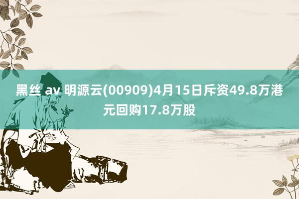 黑丝 av 明源云(00909)4月15日斥资49.8万港元回购17.8万股