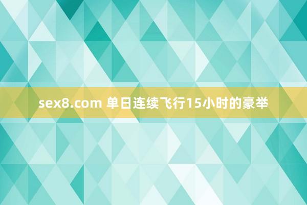 sex8.com 单日连续飞行15小时的豪举