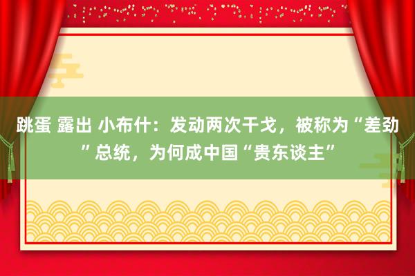 跳蛋 露出 小布什：发动两次干戈，被称为“差劲”总统，为何成中国“贵东谈主”
