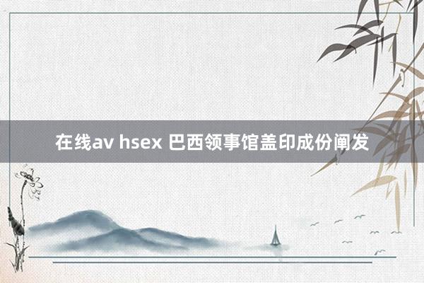 在线av hsex 巴西领事馆盖印成份阐发