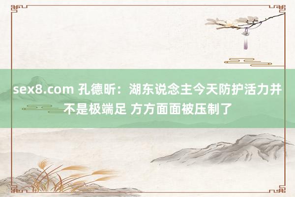 sex8.com 孔德昕：湖东说念主今天防护活力并不是极端足 方方面面被压制了