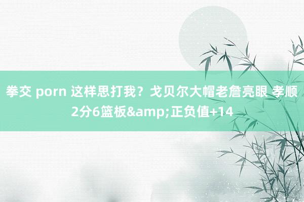 拳交 porn 这样思打我？戈贝尔大帽老詹亮眼 孝顺2分6篮板&正负值+14