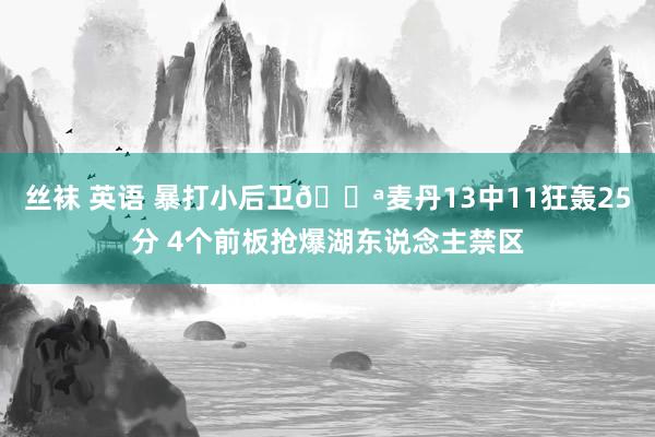 丝袜 英语 暴打小后卫💪麦丹13中11狂轰25分 4个前板抢爆湖东说念主禁区