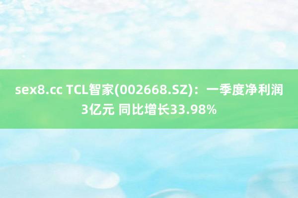 sex8.cc TCL智家(002668.SZ)：一季度净利润3亿元 同比增长33.98%