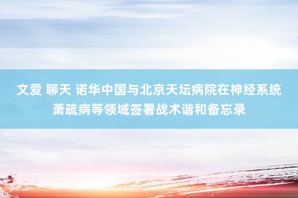 文爱 聊天 诺华中国与北京天坛病院在神经系统萧疏病等领域签署战术谐和备忘录