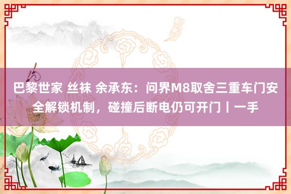 巴黎世家 丝袜 余承东:问界M8取舍三重车门安全解锁机制,碰撞后断电仍可开门丨一手