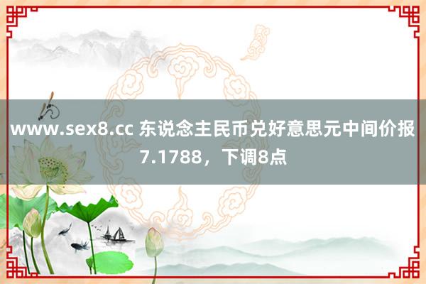 www.sex8.cc 东说念主民币兑好意思元中间价报7.1788，下调8点