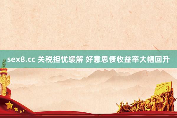 sex8.cc 关税担忧缓解 好意思债收益率大幅回升