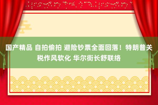 国产精品 自拍偷拍 避险钞票全面回落！特朗普关税作风软化 华尔街长舒联络
