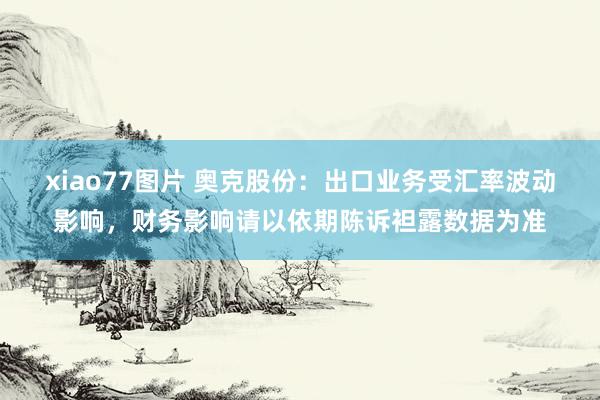 xiao77图片 奥克股份：出口业务受汇率波动影响，财务影响请以依期陈诉袒露数据为准