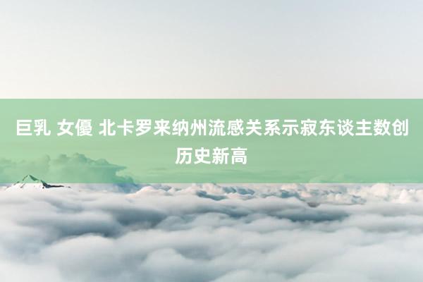巨乳 女優 北卡罗来纳州流感关系示寂东谈主数创历史新高