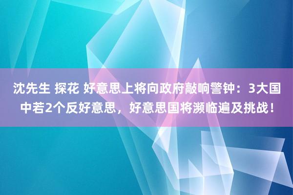 沈先生 探花 好意思上将向政府敲响警钟：3大国中若2个反好意思，好意思国将濒临遍及挑战！