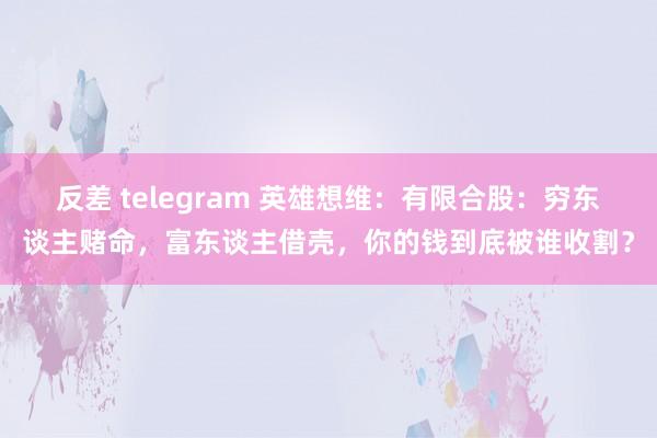 反差 telegram 英雄想维：有限合股：穷东谈主赌命，富东谈主借壳，你的钱到底被谁收割？