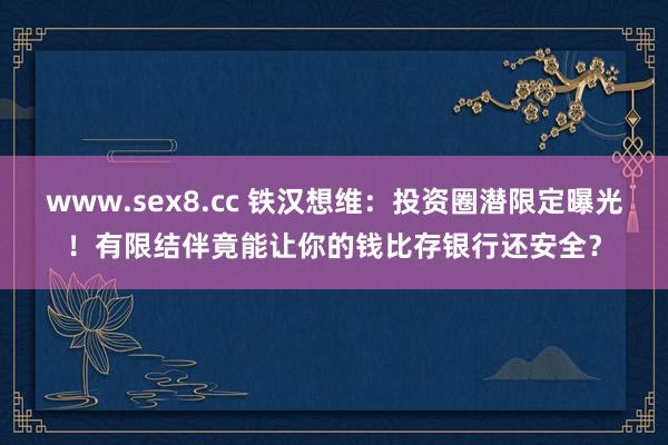 www.sex8.cc 铁汉想维：投资圈潜限定曝光！有限结伴竟能让你的钱比存银行还安全？