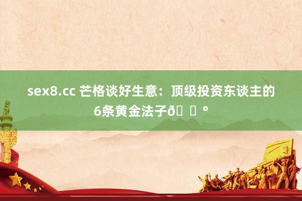sex8.cc 芒格谈好生意：顶级投资东谈主的6条黄金法子💰