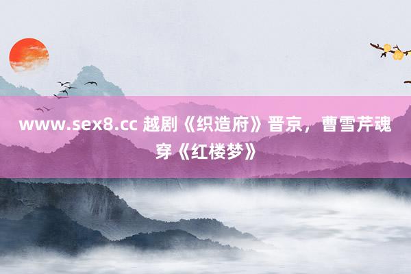 www.sex8.cc 越剧《织造府》晋京，曹雪芹魂穿《红楼梦》