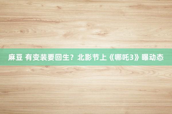 麻豆 有变装要回生？北影节上《哪吒3》曝动态