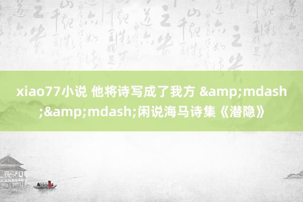 xiao77小说 他将诗写成了我方 &mdash;&mdash;闲说海马诗集《潜隐》