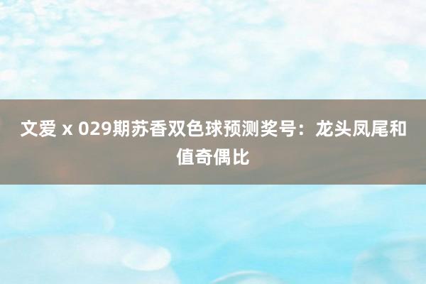 文爱 x 029期苏香双色球预测奖号：龙头凤尾和值奇偶比