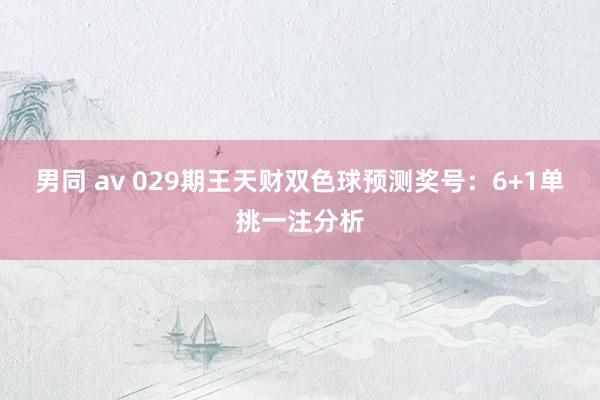 男同 av 029期王天财双色球预测奖号：6+1单挑一注分析
