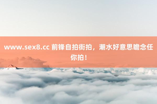 www.sex8.cc 前锋自拍街拍，潮水好意思瞻念任你拍！